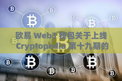欧易 Web3 钱包关于上线 Cryptopedia 第十九期的公告